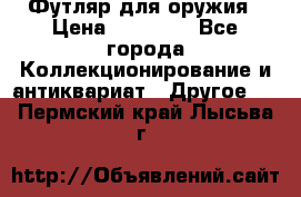 Футляр для оружия › Цена ­ 20 000 - Все города Коллекционирование и антиквариат » Другое   . Пермский край,Лысьва г.